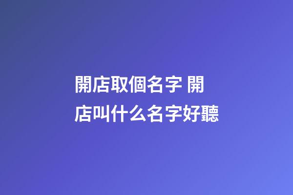 開店取個名字 開店叫什么名字好聽-第1張-店鋪起名-玄機派
